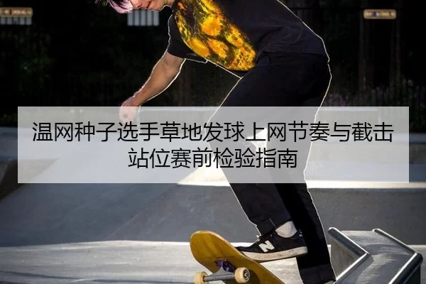 温网种子选手草地发球上网节奏与截击站位赛前检验指南