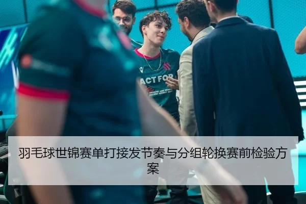 羽毛球世锦赛单打接发节奏与分组轮换赛前检验方案