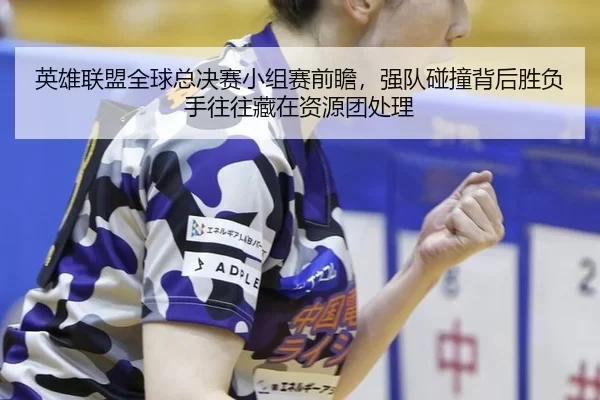 英雄联盟全球总决赛小组赛前瞻，强队碰撞背后胜负手往往藏在资源团处理